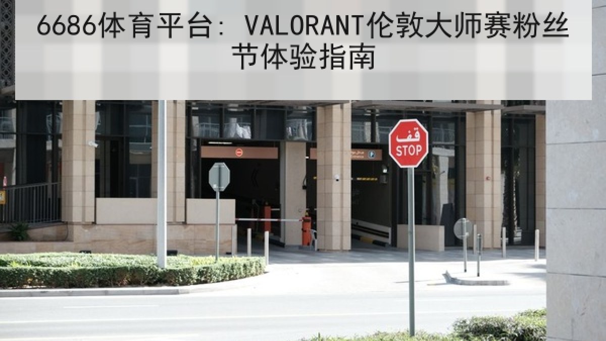 6686体育平台: VALORANT伦敦大师赛粉丝节体验指南 6686体育平台: VALORANT伦敦大师赛粉丝节体验指南