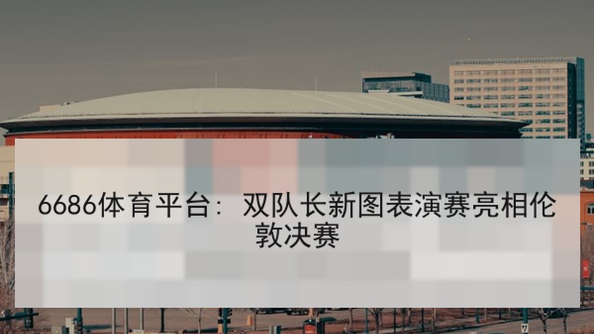 6686体育平台: 双队长新图表演赛亮相伦敦决赛 6686体育平台: 双队长新图表演赛亮相伦敦决赛